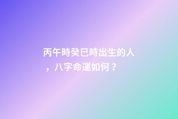 丙午時癸巳時出生的人，八字命運如何？